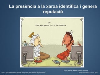 La presència a la xarxa identifica i genera
                          reputació




                                                              Font: Erlich. Montt. Dosis diarias.
Com i què trasmeten sobre els joves per desfer el problema?                        Jordi Bernabeu Farrús. 2012
 