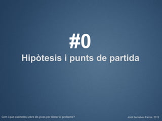 #0
               Hipòtesis i punts de partida




Com i què trasmeten sobre els joves per desfer el problema?   Jordi Bernabeu Farrús. 2012
 