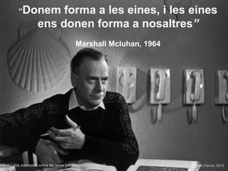 “Donem          forma a les eines, i les eines
                    ens donen forma a nosaltres”
                                         Marshall Mcluhan, 1964




Com i què trasmeten sobre els joves per desfer el problema?       Jordi Bernabeu Farrús. 2012
 