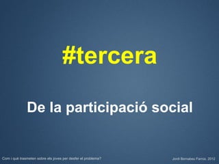 #tercera

              De la participació social


Com i què trasmeten sobre els joves per desfer el problema?   Jordi Bernabeu Farrús. 2012
 