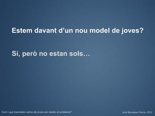 Estem davant d’un nou model de joves?


        Sí, però no estan sols…




Com i què trasmeten sobre els joves per desfer el problema?   Jordi Bernabeu Farrús. 2012
 