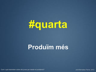#quarta

                                    Produïm més


Com i què trasmeten sobre els joves per desfer el problema?   Jordi Bernabeu Farrús. 2012
 