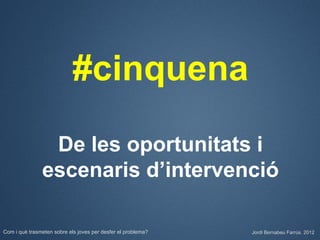 #cinquena

                De les oportunitats i
               escenaris d’intervenció

Com i què trasmeten sobre els joves per desfer el problema?   Jordi Bernabeu Farrús. 2012
 