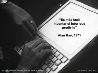 “És més fàcil
                                                              inventar el futur que
                                                                   predir-lo”

                                                                Alan Kay, 1971




Com i què trasmeten sobre els joves per desfer el problema?                  Jordi Bernabeu Farrús. 2012
 