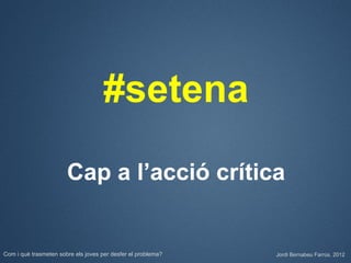 #setena

                       Cap a l’acció crítica


Com i què trasmeten sobre els joves per desfer el problema?   Jordi Bernabeu Farrús. 2012
 