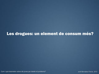 Les drogues: un element de consum més?




Com i què trasmeten sobre els joves per desfer el problema?   Jordi Bernabeu Farrús. 2012
 