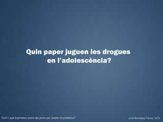 Quin paper juguen les drogues
                         en l’adolescència?




Com i què trasmeten sobre els joves per desfer el problema?   Jordi Bernabeu Farrús. 2012
 