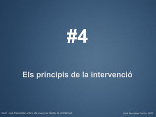 #4
                 Els principis de la intervenció



Com i què trasmeten sobre els joves per desfer el problema?   Jordi Bernabeu Farrús. 2012
 