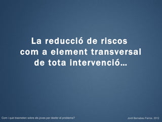 La reducció de riscos
              com a element transversal
                 de tota intervenció…




Com i què trasmeten sobre els joves per desfer el problema?   Jordi Bernabeu Farrús. 2012
 
