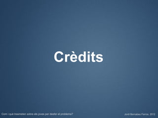 Crèdits


Com i què trasmeten sobre els joves per desfer el problema?   Jordi Bernabeu Farrús. 2012
 