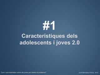 #1
                         Característiques dels
                        adolescents i joves 2.0




Com i què trasmeten sobre els joves per desfer el problema?   Jordi Bernabeu Farrús. 2012
 