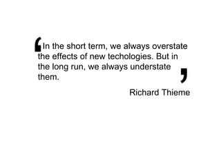 In the short term, we always overstate the effects of new techologies. But in the long run, we always understate them. Richard Thieme ‘ ’ 
