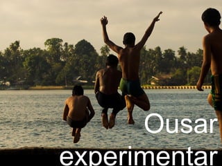 Ousar experimentar 