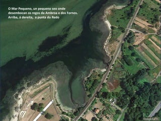 O Mar Pequeno, un pequeno seo onde
desembocan os regos da Ambroa e dos Fornos.
Arriba, á dereita, a punta do Redo
 