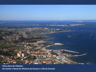 Vista aérea de Vilaxoán
(Ao fondo o litoral de Vilanova da Arousa e a Illa da Arousa)
 
