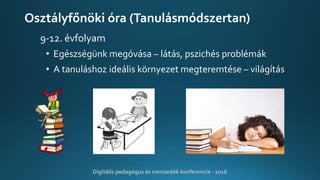 Osztályfőnöki óra (Tanulásmódszertan)
9-12. évfolyam
• Egészségünk megóvása – látás, pszichés problémák
• A tanuláshoz ideális környezet megteremtése – világítás
Digitális pedagógus és nemzedék konferencia - 2016
 