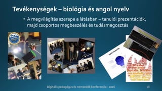 Tevékenységek – biológia és angol nyelv
• A megvilágítás szerepe a látásban – tanulói prezentációk,
majd csoportos megbeszélés és tudásmegosztás
Digitális pedagógus és nemzedék konferencia - 2016 18
 