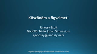 Jánossy Zsolt
GödöllőiTörök Ignác Gimnázium
(janossy@janossy.net)
Digitális pedagógus és nemzedék konferencia - 2016
 