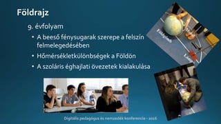 Földrajz
9. évfolyam
• A beeső fénysugarak szerepe a felszín
felmelegedésében
• Hőmérsékletkülönbségek a Földön
• A szoláris éghajlati övezetek kialakulása
Digitális pedagógus és nemzedék konferencia - 2016
 