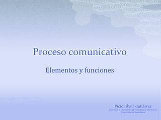Proceso comunicativo Elementos y funciones Víctor Ávila Gutiérrez Alumno de la Licenciatura en Tecnologías e Información Universidad de Guadalajara 