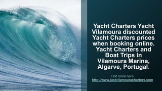 Yacht Charters Yacht
Vilamoura discounted
Yacht Charters prices
when booking online.
Yacht Charters and
Boat Trips in
Vilamoura Marina,
Algarve, Portugal.
Find more here:
http://www.justvilamouracharters.com
 