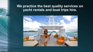 We practice the best quality services on
yacht rentals and boat trips hire.
 