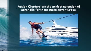 Action Charters are the perfect selection of
adrenalin for those more adventurous.
 