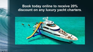 Book today online to receive 20%
discount on any luxury yacht charters.
 