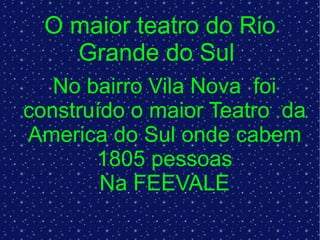 O maior teatro do Rio Grande do Sul  No bairro Vila Nova  foi construído o maior Teatro  da America do Sul onde cabem 1805 pessoas Na FEEVALE 