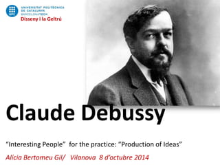 Disseny i la Geltrú
Claude Debussy
“Interesting People” for the practice: “Production of Ideas”
Alícia Bertomeu Gil/ Vilanova 8 d’octubre 2014
Disseny i la Geltrú
 