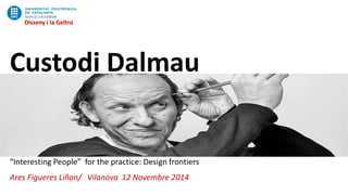 Disseny i la Geltrú
Custodi Dalmau
“Interesting People” for the practice: Design frontiers
Ares Figueres Liñan/ Vilanova 12 Novembre 2014
 