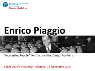 Disseny i la Geltrú 
Enrico Piaggio 
“Interesting People” for the practice: Design frontiers 
César GarcíaMartínez/ Vilanova12 Novembre2014 
Disseny i la Geltrú  