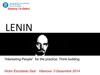 Disseny i la Geltrú 
LENIN 
“Interesting People” for the practice: Think building 
Victor Escobedo Sas/ Vilanova 3 Desembre 2014 
 