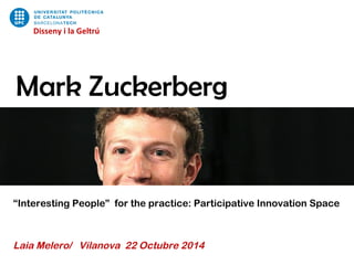 Disseny i la Geltrú 
Mark Zuckerberg 
“Interesting People” for the practice: Participative Innovation Space 
Laia Melero/ Vilanova 22 Octubre 2014 
 
