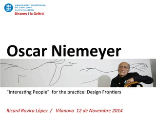 Disseny	
  i	
  la	
  Geltrú	
  	
  
Oscar	
  Niemeyer	
  
	
  
	
  
	
  
“Interes)ng	
  People”	
  	
  for	
  the	
  prac)ce:	
  Design	
  Fron)ers	
  
	
  
Ricard	
  Rovira	
  López	
  	
  /	
  	
  	
  Vilanova	
  	
  12	
  de	
  Novembre	
  2014	
  
Disseny	
  i	
  la	
  Geltrú	
  	
  
 