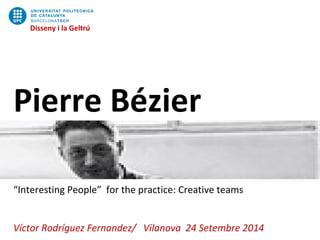 Disseny i la Geltrú
Pierre Bézier
“Interesting People” for the practice: Creative teams
Víctor Rodríguez Fernandez/ Vilanova 24 Setembre 2014
Disseny i la Geltrú
 
