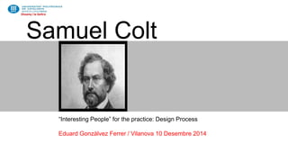 Disseny i la Geltrú 
Samuel Colt 
“Interesting People” for the practice: Design Process 
Eduard Gonzàlvez Ferrer / Vilanova 10 Desembre 2014 
 