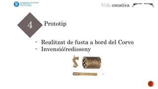 Vida creativa 
4 Prototip 
- Realitzat de fusta a bord del Corvo 
- Invensió/redisseny 
 