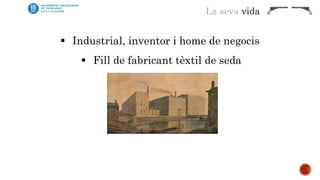 La seva vida 
 Industrial, inventor i home de negocis 
 Fill de fabricant tèxtil de seda 
 