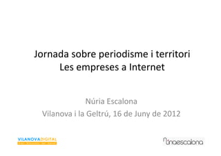 Jornada	
  sobre	
  periodisme	
  i	
  territori	
  
     Les	
  empreses	
  a	
  Internet	
  


                       Núria	
  Escalona	
  
  Vilanova	
  i	
  la	
  Geltrú,	
  16	
  de	
  Juny	
  de	
  2012	
  
 