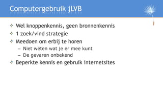 Computergebruik jLVB

 Wel knoppenkennis, geen bronnenkennis
 1 zoek/vind strategie
 Meedoen om erbij te horen
  – Niet we...