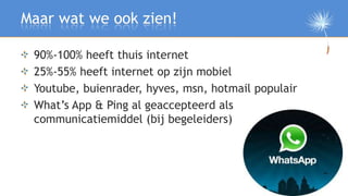 Maar wat we ook zien!

 90%-100% heeft thuis internet
 25%-55% heeft internet op zijn mobiel
 Youtube, buienrader, hyves, ...