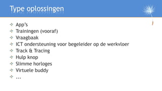 Type oplossingen

 App’s
 Trainingen (vooraf)
 Vraagbaak
 ICT ondersteuning voor begeleider op de werkvloer
 Track & Traci...