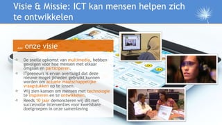 Visie & Missie: ICT kan mensen helpen zich
te ontwikkelen


… onze visie
  De snelle opkomst van multimedia, hebben
  gevo...