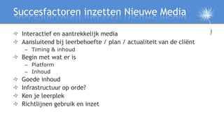 Succesfactoren inzetten Nieuwe Media

 Interactief en aantrekkelijk media
 Aansluitend bij leerbehoefte / plan / actualite...