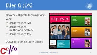 Ellen & jLVG
Mpower = Digitale leeromgeving
Voor:
   Jongeren met LVB
   Jongeren met
   multiproblemathiek
   Jongeren me...