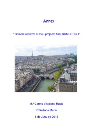 Annex
“ Com he realitzat el meu projecte final COMPETIC 1”
M.ª Carme Vilaplana Rubio
CFA Anna Murià
8 de Juny de 2015
 