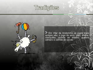 Tradições



       Em Vilar de Andorinho os jogos mais
    antigos são: o jogo do arco, pião, malha,
    chinquilho, subida ao mastro, quebra
    cântaro e corrida de sacos.
 