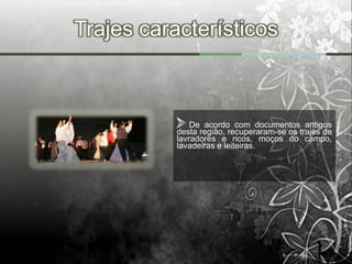 Trajes característicos



               De acordo com documentos antigos
           desta região, recuperaram-se os trajes de
           lavradores e ricos, moços do campo,
           lavadeiras e leiteiras.
 