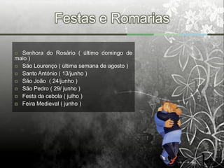 Festas e Romarias

 Senhora do Rosário ( último domingo de
maio )
 São Lourenço ( última semana de agosto )
 Santo António ( 13/junho )
 São João ( 24/junho )
 São Pedro ( 29/ junho )
 Festa da cebola ( julho )
 Feira Medieval ( junho )
 